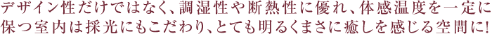 デザイン性だけではなく、調湿性や断熱性に優れ、体感温度を一定に保つ室内は採光にもこだわり、とても明るくまさに癒しを感じる空間に！