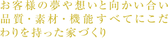 お客様の夢や想いと向かい合い品質・素材・機能すべてにこだわりを持った家づくり