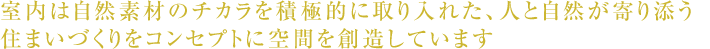 室内は自然素材のチカラを積極的に取り入れた、人と自然が寄り添う住まいづくりをコンセプトに空間を創造しています