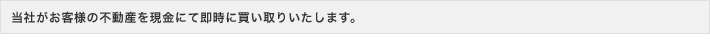 当社がお客様の不動産を現金にて即時に買い取りいたします。